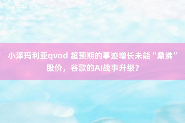 小泽玛利亚qvod 超预期的事迹增长未能“鼎沸”股价，谷歌的AI战事升级？