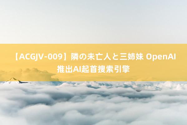 【ACGJV-009】隣の未亡人と三姉妹 OpenAI推出AI起首搜索引擎