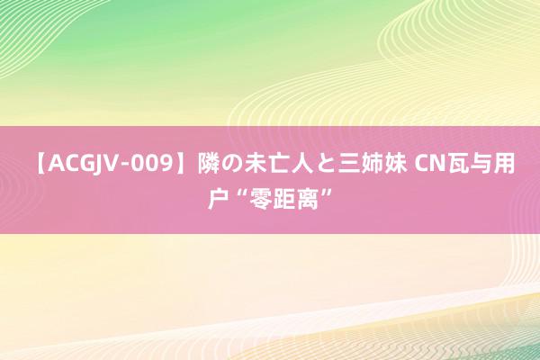 【ACGJV-009】隣の未亡人と三姉妹 CN瓦与用户“零距离”