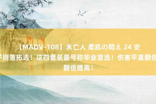 【MADV-108】未亡人 柔肌の悶え 24 史诗罐子别落拓选！这四套装备号称毕业首选！伤害平直翻倍提高！