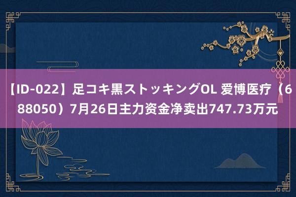 【ID-022】足コキ黒ストッキングOL 爱博医疗（688050）7月26日主力资金净卖出747.73万元