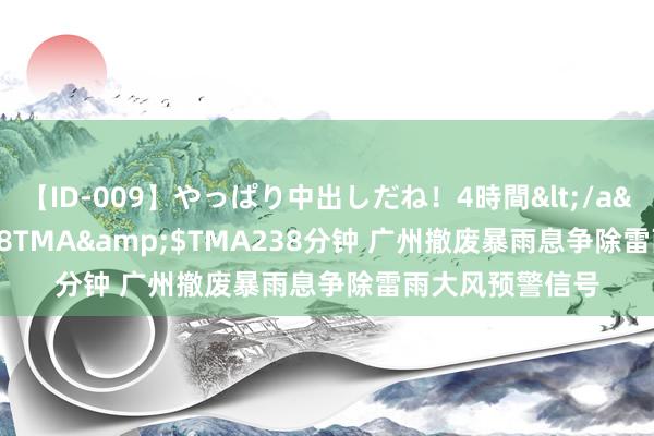 【ID-009】やっぱり中出しだね！4時間</a>2009-05-08TMA&$TMA238分钟 广州撤废暴雨息争除雷雨大风预警信号