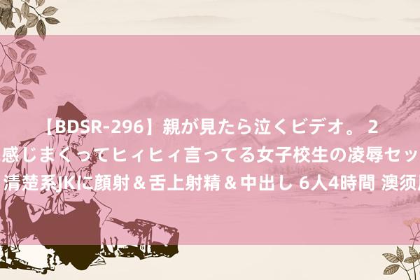 【BDSR-296】親が見たら泣くビデオ。 2 死にたくなるほど辛いのに感じまくってヒィヒィ言ってる女子校生の凌辱セックス。清楚系JKに顔射＆舌上射精＆中出し 6人4時間 澳须眉被大白鲨咬断腿　誓词从头下水