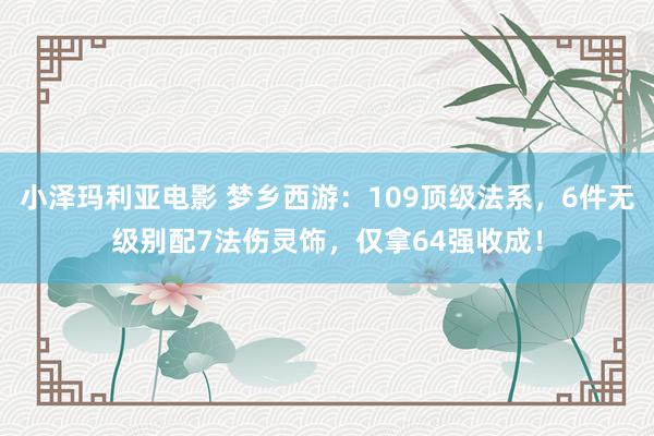 小泽玛利亚电影 梦乡西游：109顶级法系，6件无级别配7法伤灵饰，仅拿64强收成！