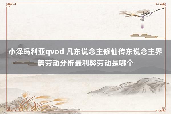 小泽玛利亚qvod 凡东说念主修仙传东说念主界篇劳动分析最利弊劳动是哪个