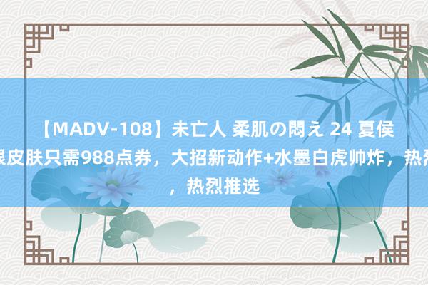 【MADV-108】未亡人 柔肌の悶え 24 夏侯惇传限皮肤只需988点券，大招新动作+水墨白虎帅炸，热烈推选