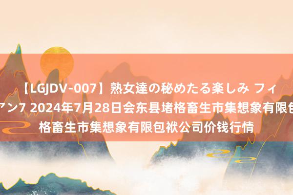 【LGJDV-007】熟女達の秘めたる楽しみ フィーリングレズビアン7 2024年7月28日会东县堵格畜生市集想象有限包袱公司价钱行情