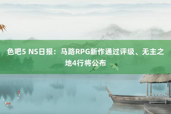 色吧5 NS日报：马路RPG新作通过评级、无主之地4行将公布