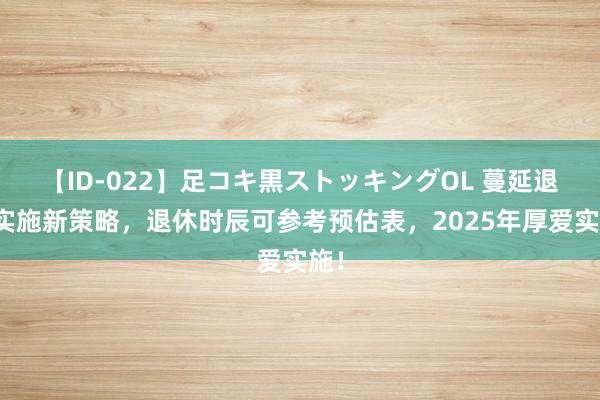 【ID-022】足コキ黒ストッキングOL 蔓延退休实施新策略，退休时辰可参考预估表，2025年厚爱实施！