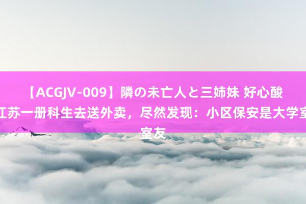 【ACGJV-009】隣の未亡人と三姉妹 好心酸！江苏一册科生去送外卖，尽然发现：小区保安是大学室友