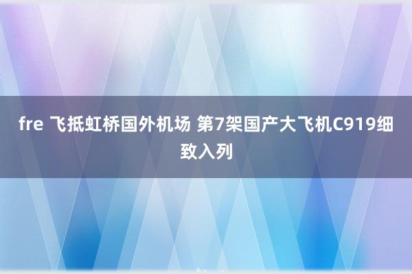 fre 飞抵虹桥国外机场 第7架国产大飞机C919细致入列