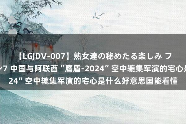 【LGJDV-007】熟女達の秘めたる楽しみ フィーリングレズビアン7 中国与阿联酋“鹰盾-2024”空中辘集军演的宅心是什么好意思国能看懂