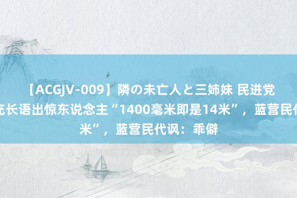 【ACGJV-009】隣の未亡人と三姉妹 民进党计谋会扩充长语出惊东说念主“1400毫米即是14米”，蓝营民代讽：乖僻