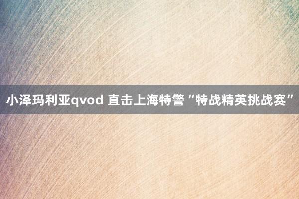 小泽玛利亚qvod 直击上海特警“特战精英挑战赛”