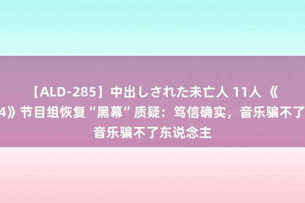 【ALD-285】中出しされた未亡人 11人 《歌手2024》节目组恢复“黑幕”质疑：笃信确实，音乐骗不了东说念主