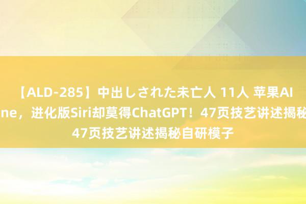 【ALD-285】中出しされた未亡人 11人 苹果AI上线iPhone，进化版Siri却莫得ChatGPT！47页技艺讲述揭秘自研模子