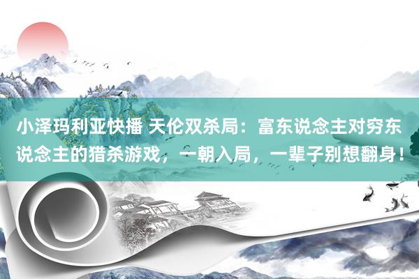 小泽玛利亚快播 天伦双杀局：富东说念主对穷东说念主的猎杀游戏，一朝入局，一辈子别想翻身！