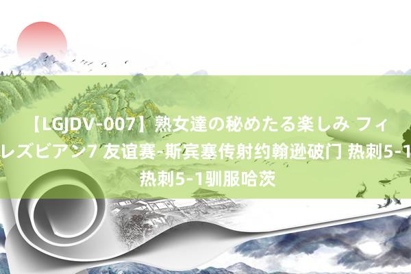 【LGJDV-007】熟女達の秘めたる楽しみ フィーリングレズビアン7 友谊赛-斯宾塞传射约翰逊破门 热刺5-1驯服哈茨