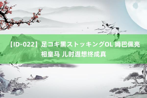 【ID-022】足コキ黒ストッキングOL 姆巴佩亮相皇马 儿时遐想终成真