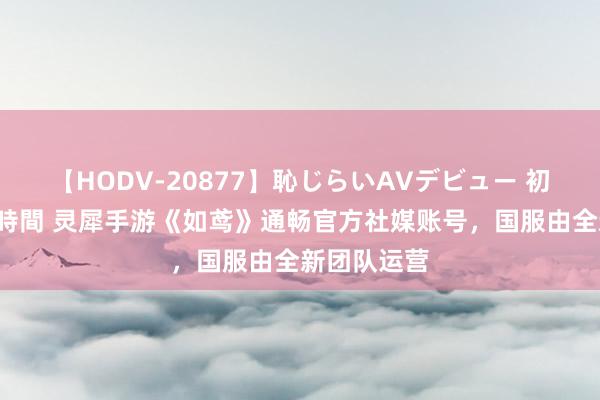 【HODV-20877】恥じらいAVデビュー 初セックス4時間 灵犀手游《如鸢》通畅官方社媒账号，国服由全新团队运营