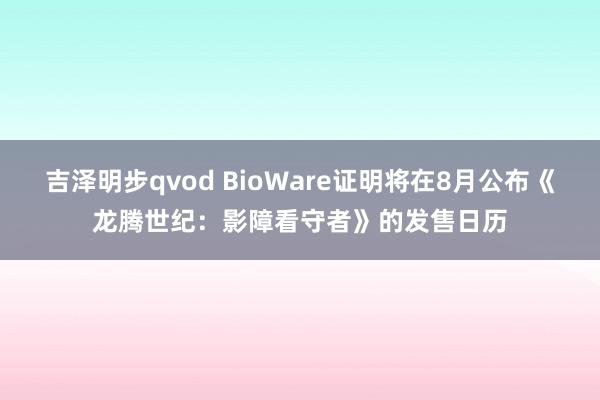 吉泽明步qvod BioWare证明将在8月公布《龙腾世纪：影障看守者》的发售日历