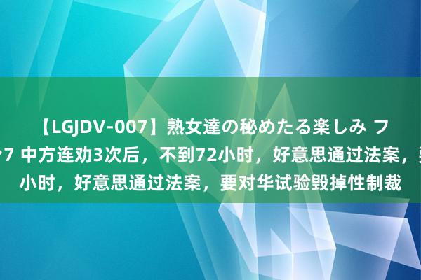 【LGJDV-007】熟女達の秘めたる楽しみ フィーリングレズビアン7 中方连劝3次后，不到72小时，好意思通过法案，要对华试验毁掉性制裁