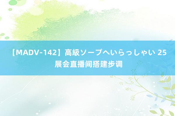 【MADV-142】高級ソープへいらっしゃい 25 展会直播间搭建步调