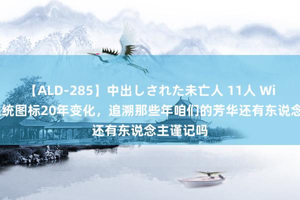 【ALD-285】中出しされた未亡人 11人 Windows系统图标20年变化，追溯那些年咱们的芳华还有东说念主谨记吗