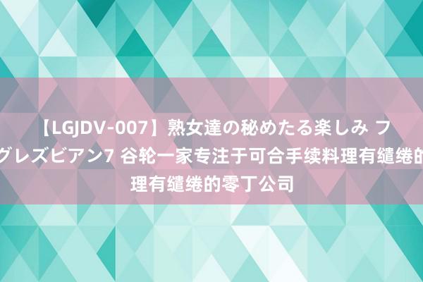 【LGJDV-007】熟女達の秘めたる楽しみ フィーリングレズビアン7 谷轮一家专注于可合手续料理有缱绻的零丁公司