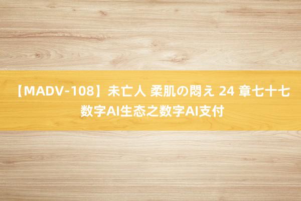 【MADV-108】未亡人 柔肌の悶え 24 章七十七 数字AI生态之数字AI支付