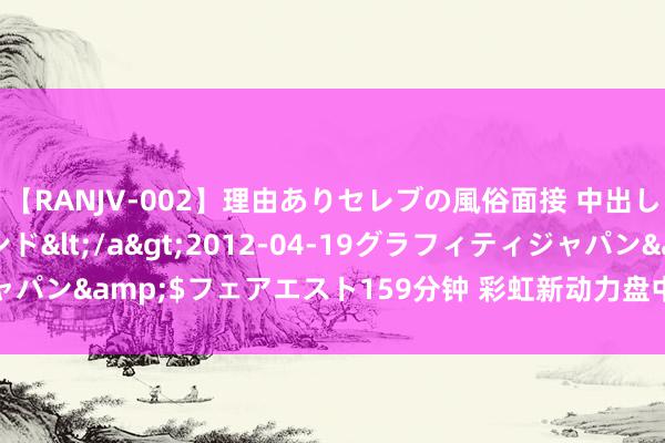 【RANJV-002】理由ありセレブの風俗面接 中出しできる人妻ソープランド</a>2012-04-19グラフィティジャパン&$フェアエスト159分钟 彩虹新动力盘中异动 股价大跌5.44%