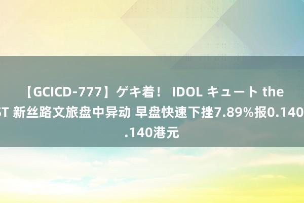 【GCICD-777】ゲキ着！ IDOL キュート the BEST 新丝路文旅盘中异动 早盘快速下挫7.89%报0.140港元