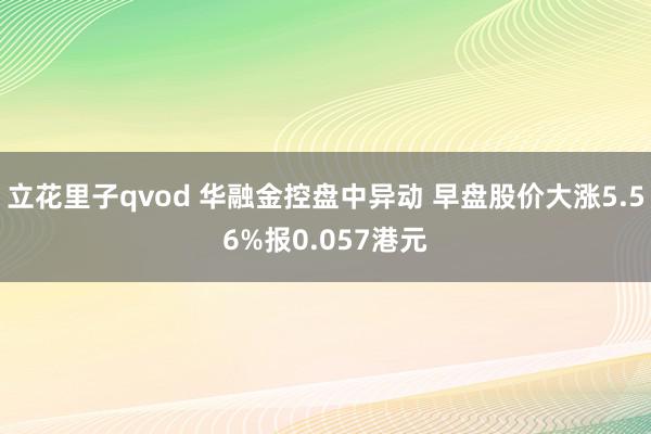 立花里子qvod 华融金控盘中异动 早盘股价大涨5.56%报0.057港元