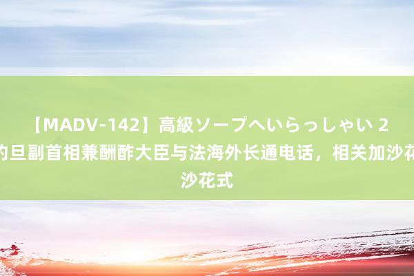 【MADV-142】高級ソープへいらっしゃい 25 约旦副首相兼酬酢大臣与法海外长通电话，相关加沙花式