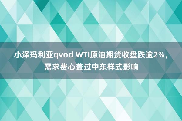 小泽玛利亚qvod WTI原油期货收盘跌逾2%，需求费心盖过中东样式影响