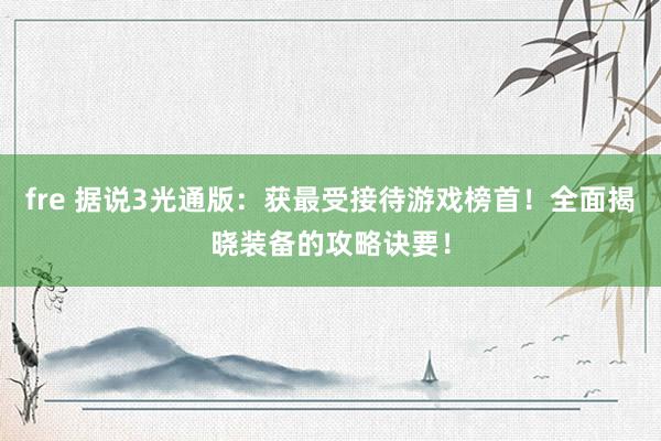 fre 据说3光通版：获最受接待游戏榜首！全面揭晓装备的攻略诀要！