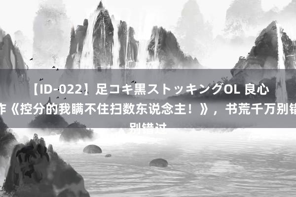 【ID-022】足コキ黒ストッキングOL 良心大作《控分的我瞒不住扫数东说念主！》，书荒千万别错过