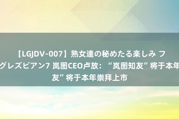 【LGJDV-007】熟女達の秘めたる楽しみ フィーリングレズビアン7 岚图CEO卢放：“岚图知友”将于本年崇拜上市