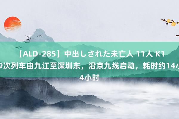 【ALD-285】中出しされた未亡人 11人 K1019次列车由九江至深圳东，沿京九线启动，耗时约14小时