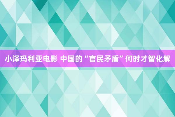 小泽玛利亚电影 中国的“官民矛盾”何时才智化解