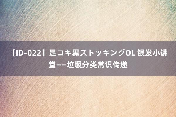 【ID-022】足コキ黒ストッキングOL 银发小讲堂——垃圾分类常识传递