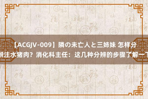 【ACGJV-009】隣の未亡人と三姉妹 怎样分辨注水猪肉？消化科主任：这几种分辨的步骤了解一下