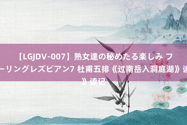 【LGJDV-007】熟女達の秘めたる楽しみ フィーリングレズビアン7 杜甫五排《过南岳入洞庭湖》读记