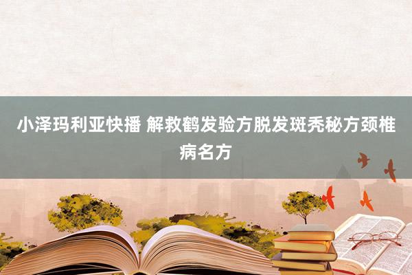 小泽玛利亚快播 解救鹤发验方脱发斑秃秘方颈椎病名方