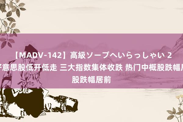 【MADV-142】高級ソープへいらっしゃい 25 好意思股低开低走 三大指数集体收跌 热门中概股跌幅居前