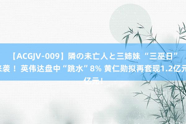 【ACGJV-009】隣の未亡人と三姉妹 “三巫日”来袭 ！英伟达盘中“跳水”8% 黄仁勋拟再套现1.2亿元！