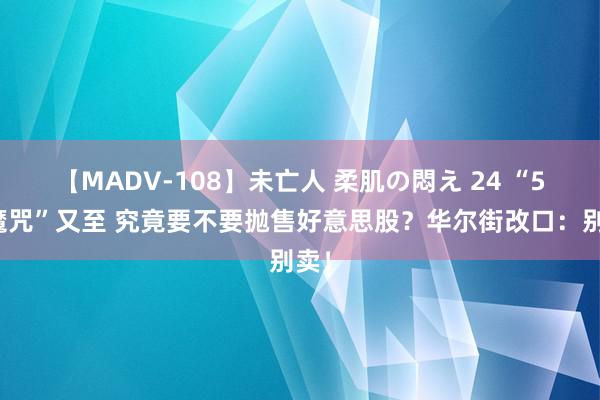 【MADV-108】未亡人 柔肌の悶え 24 “5月魔咒”又至 究竟要不要抛售好意思股？华尔街改口：别卖！