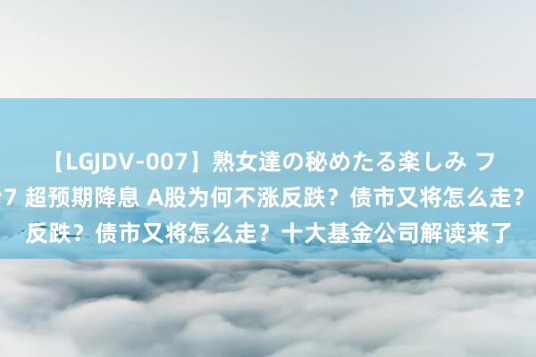 【LGJDV-007】熟女達の秘めたる楽しみ フィーリングレズビアン7 超预期降息 A股为何不涨反跌？债市又将怎么走？十大基金公司解读来了