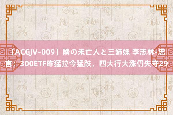 【ACGJV-009】隣の未亡人と三姉妹 李志林-忠言：300ETF昨猛拉今猛跌，四大行大涨仍失守29