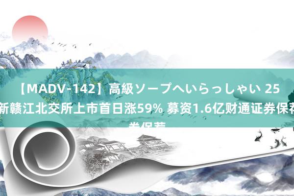 【MADV-142】高級ソープへいらっしゃい 25 新赣江北交所上市首日涨59% 募资1.6亿财通证券保荐